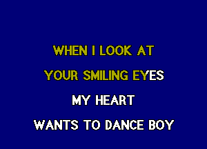 WHEN I LOOK AT

YOUR SMILING EYES
MY HEART
WANTS TO DANCE BOY