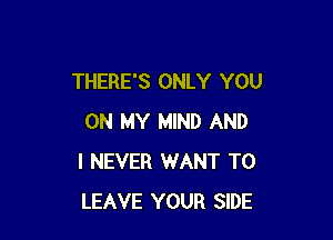 THERE'S ONLY YOU

ON MY MIND AND
I NEVER WANT TO
LEAVE YOUR SIDE