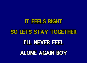 IT FEELS RIGHT

SO LETS STAY TOGETHER
I'LL NEVER FEEL
ALONE AGAIN BOY