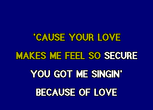 'CAUSE YOUR LOVE

MAKES ME FEEL SO SECURE
YOU GOT ME SINGIN'
BECAUSE OF LOVE