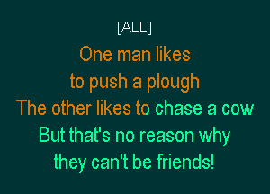 mm
One man likes
to push a plough

The other likes to chase a cow
But that's no reason why
they can't be friends!