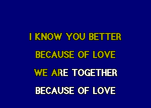 I KNOW YOU BETTER

BECAUSE OF LOVE
WE ARE TOGETHER
BECAUSE OF LOVE