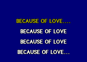 BECAUSE OF LOVE. . . .

BECAUSE OF LOVE
BECAUSE OF LOVE
BECAUSE OF LOVE...