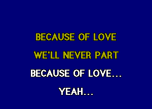 BECAUSE OF LOVE

WE'LL NEVER PART
BECAUSE OF LOVE...
YEAH...