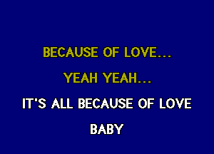 BECAUSE OF LOVE. . .

YEAH YEAH...
IT'S ALL BECAUSE OF LOVE
BABY