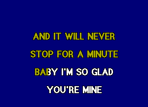 AND IT WILL NEVER

STOP FOR A MINUTE
BABY I'M SO GLAD
YOU'RE MINE