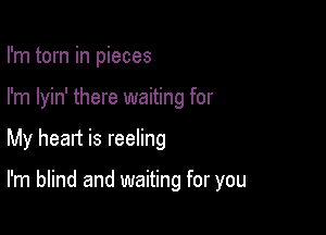 I'm torn in pieces

I'm lyin' there waiting for

My heart is reeling

I'm blind and waiting for you