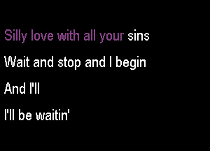 Silly love with all your sins

Wait and stop and I begin
And I'll

I'll be waitin'