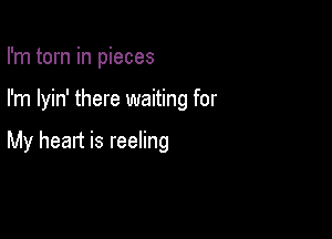 I'm torn in pieces

I'm lyin' there waiting for

My heart is reeling