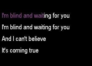 I'm blind and waiting for you

I'm blind and waiting for you

And I can't believe

It's coming true