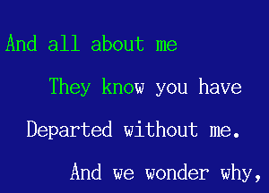 And all about me
They know you have

Departed without me.

And we wonder why,