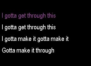 I gotta get through this
I gotta get through this

I gotta make it gotta make it

Gotta make it through