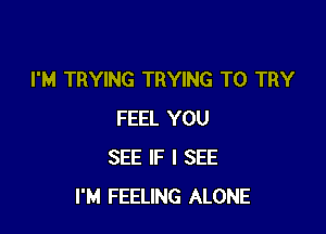 I'M TRYING TRYING TO TRY

FEEL YOU
SEE IF I SEE
I'M FEELING ALONE