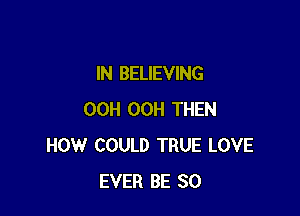 IN BELIEVING

OCH OCH THEN
HOW COULD TRUE LOVE
EVER BE SO