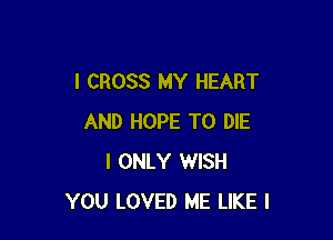 I CROSS MY HEART

AND HOPE TO DIE
I ONLY WISH
YOU LOVED ME LIKE I