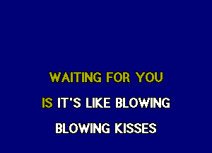 WAITING FOR YOU
IS IT'S LIKE BLOWING
BLOWING KISSES