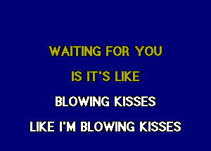 WAITING FOR YOU

IS IT'S LIKE
BLOWING KISSES
LIKE I'M BLOWING KISSES