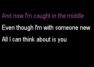 And now I'm caught in the middle

Even though I'm with someone new

All I can think about is you