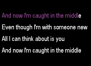 And now I'm caught in the middle
Even though I'm with someone new
All I can think about is you

And now I'm caught in the middle