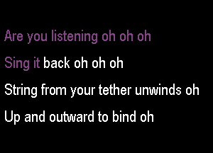 Are you listening oh oh oh

Sing it back oh oh oh
String from your tether unwinds oh

Up and outward to bind oh