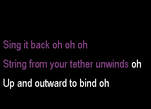 Sing it back oh oh oh

String from your tether unwinds oh
Up and outward to bind oh