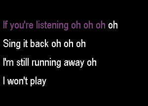 If you're listening oh oh oh oh

Sing it back oh oh oh
I'm still running away oh

I won't play