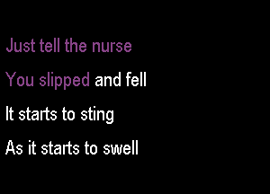 Just tell the nurse

You slipped and fell

It starts to sting

As it starts to swell