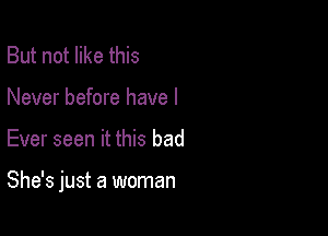 But not like this
Never before have I

Ever seen it this bad

She's just a woman