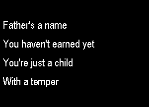 FatheIJs a name

You haven't earned yet

You're just a child

With a temper