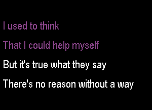 I used to think

That I could help myself

But ifs true what they say

There's no reason without a way