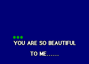 YOU ARE SO BEAUTIFUL
TO ME ......