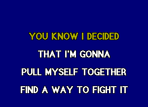 YOU KNOW I DECIDED

THAT I'M GONNA
PULL MYSELF TOGETHER
FIND A WAY TO FIGHT IT