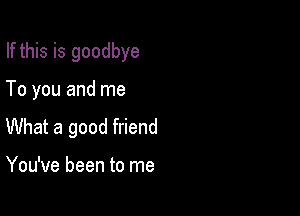 If this is goodbye

To you and me

What a good friend

You've been to me