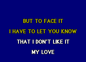 BUT TO FACE IT

I HAVE TO LET YOU KNOW
THAT I DON'T LIKE IT
MY LOVE