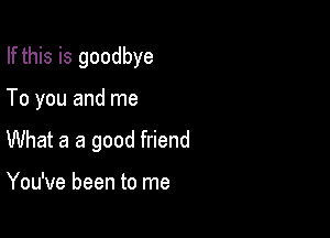 If this is goodbye

To you and me

What a a good friend

You've been to me