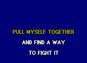 PULL MYSELF TOGETHER
AND FIND A WAY
TO FIGHT IT
