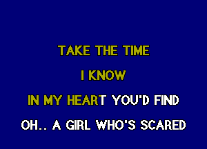 TAKE THE TIME

I KNOW
IN MY HEART YOU'D FIND
0H.. A GIRL WHO'S SCARED