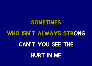 SOMETIMES

WHO ISN'T ALWAYS STRONG
CAN'T YOU SEE THE
HURT IN ME