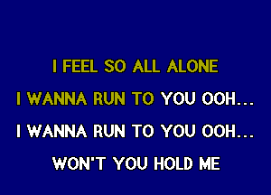 I FEEL SO ALL ALONE

I WANNA RUN TO YOU 00H...
I WANNA RUN TO YOU 00H...
WON'T YOU HOLD ME