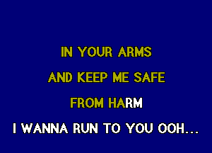 IN YOUR ARMS

AND KEEP ME SAFE
FROM HARM
I WANNA RUN TO YOU 00H...