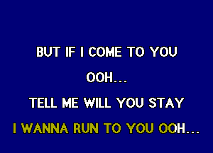 BUT IF I COME TO YOU

00H...
TELL ME WILL YOU STAY
I WANNA RUN TO YOU 00H...