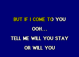 BUT IF I COME TO YOU

00H...
TELL ME WILL YOU STAY
0R WILL YOU