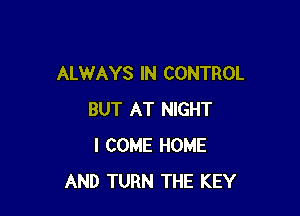 ALWAYS IN CONTROL

BUT AT NIGHT
I COME HOME
AND TURN THE KEY