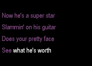 Now he's a super star

Slammin' on his guitar
Does your pretty face

See what he's worth
