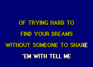 0F TRYING HARD TO

FIND YOUR DREAMS
WITHOUT SOMEONE TO SHARE
'EM WITH TELL ME