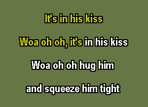 It's in his kiss
Woa oh oh, it's in his kiss

Woa oh oh hug him

and squeeze him tight