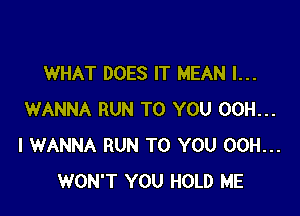 WHAT DOES IT MEAN I...

WANNA RUN TO YOU 00H...
I WANNA RUN TO YOU 00H...
WON'T YOU HOLD ME