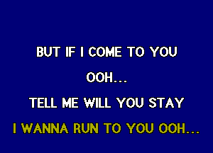 BUT IF I COME TO YOU

00H...
TELL ME WILL YOU STAY
I WANNA RUN TO YOU 00H...