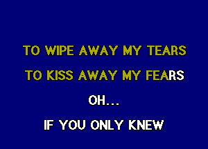 T0 WIPE AWAY MY TEARS

T0 KISS AWAY MY FEARS
0H...
IF YOU ONLY KNEW