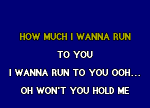 HOW MUCH I WANNA RUN

TO YOU
I WANNA RUN TO YOU OCH...
CH WON'T YOU HOLD ME